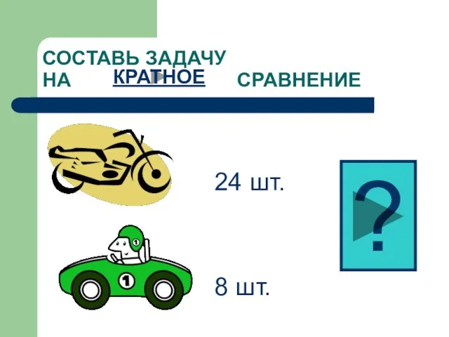 СОСТАВЬ ЗАДАЧУ НА СРАВНЕНИЕ 24 шт. 8 шт. ? КРАТНОЕ