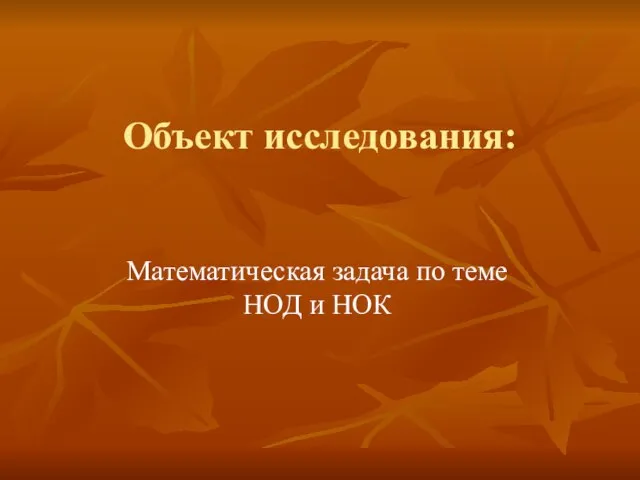 Объект исследования: Математическая задача по теме НОД и НОК