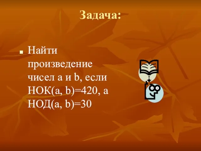 Задача: Найти произведение чисел a и b, если НОК(a, b)=420, а НОД(a, b)=30