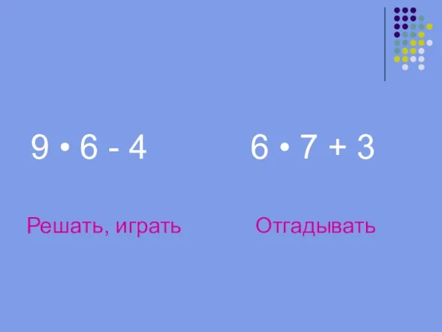 9 • 6 - 4 6 • 7 + 3 Решать, играть Отгадывать