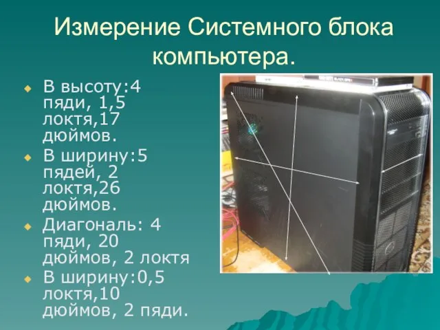 Измерение Системного блока компьютера. В высоту:4 пяди, 1,5 локтя,17 дюймов. В ширину:5