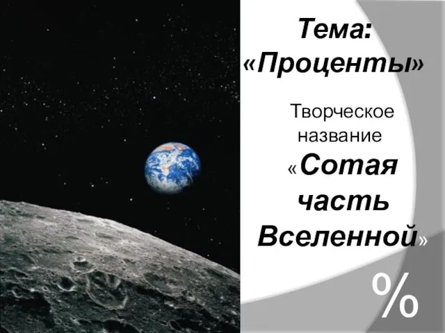 Тема: «Проценты» % Творческое название: «Сотая часть Вселенной»