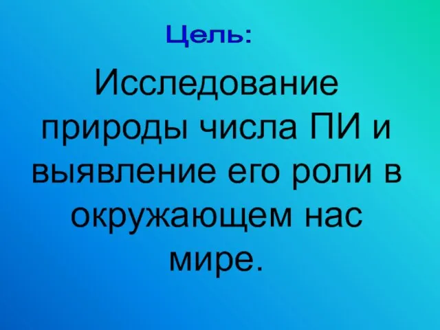 Цель: Исследование природы числа ПИ и выявление его роли в окружающем нас мире.