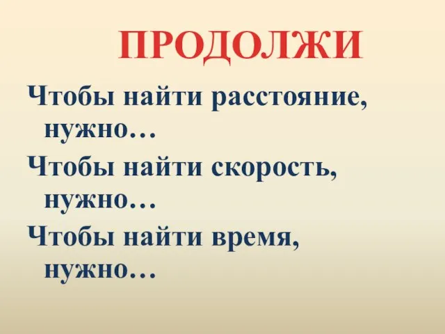 Чтобы найти расстояние, нужно… Чтобы найти скорость, нужно… Чтобы найти время, нужно… ПРОДОЛЖИ