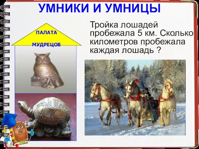 УМНИКИ И УМНИЦЫ Тройка лошадей пробежала 5 км. Сколько километров пробежала каждая лошадь ?