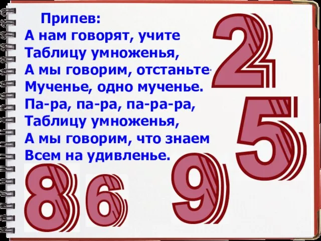 Припев: А нам говорят, учите Таблицу умноженья, А мы говорим, отстаньте- Мученье,