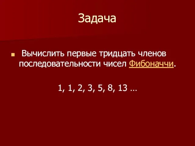 Задача Вычислить первые тридцать членов последовательности чисел Фибоначчи. 1, 1, 2, 3, 5, 8, 13 …