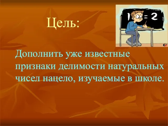 Цель: Дополнить уже известные признаки делимости натуральных чисел нацело, изучаемые в школе.