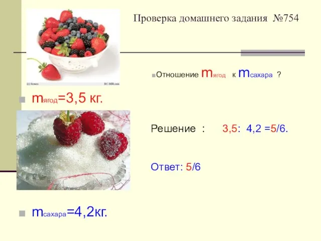 Проверка домашнего задания №754 mягод=3,5 кг. mсахара=4,2кг. Отношение mягод к mсахара ?