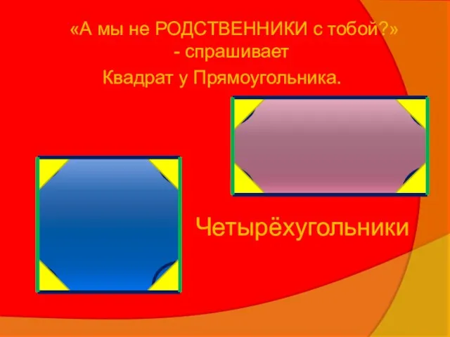 «А мы не РОДСТВЕННИКИ с тобой?» - спрашивает Квадрат у Прямоугольника. Четырёхугольники
