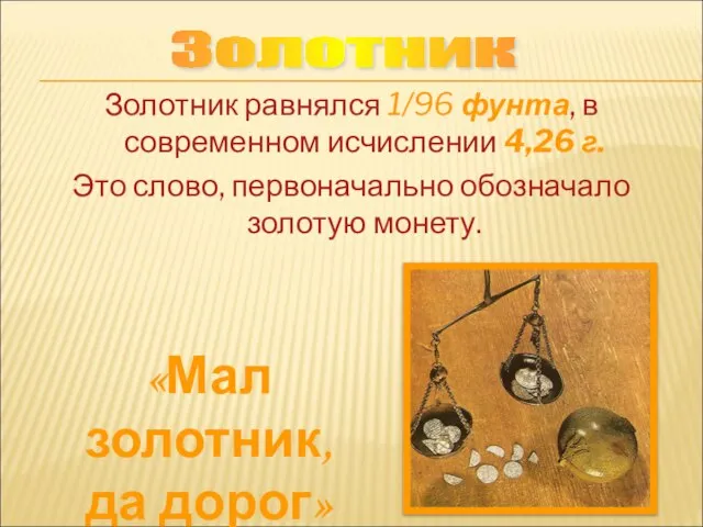 Золотник равнялся 1/96 фунта, в современном исчислении 4,26 г. Это слово, первоначально