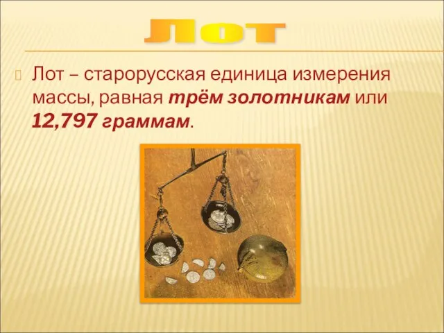 Лот – старорусская единица измерения массы, равная трём золотникам или 12,797 граммам. Лот