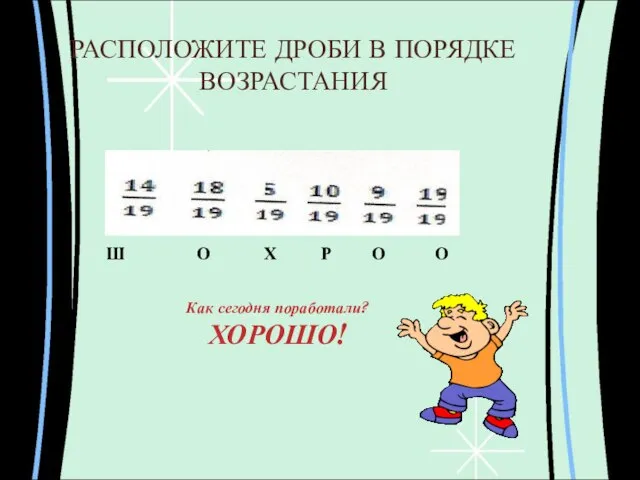 РАСПОЛОЖИТЕ ДРОБИ В ПОРЯДКЕ ВОЗРАСТАНИЯ Ш О Х Р О О Как сегодня поработали? ХОРОШО!