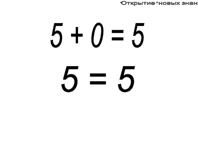 5 + 0 = 5 5 = 5 "Открытие" новых знаний