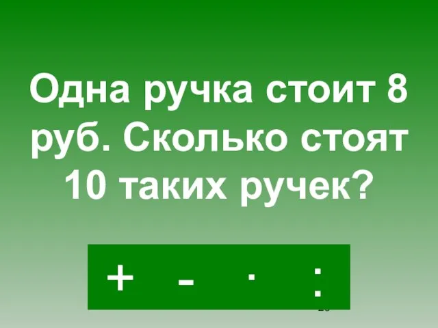 · - : + Одна ручка стоит 8 руб. Сколько стоят 10 таких ручек?