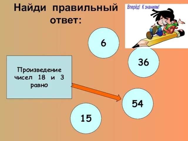 Найди правильный ответ: Произведение чисел 18 и 3 равно 6 36 54 15