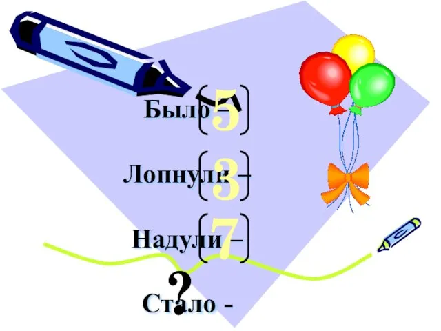 Было – Лопнули – Надули – Стало - 5 3 7 ?