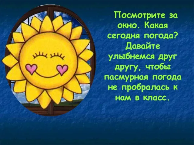 Посмотрите за окно. Какая сегодня погода? Давайте улыбнемся друг другу, чтобы пасмурная