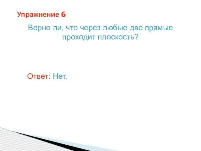 Упражнение 6 Верно ли, что через любые две прямые проходит плоскость? Ответ: Нет.