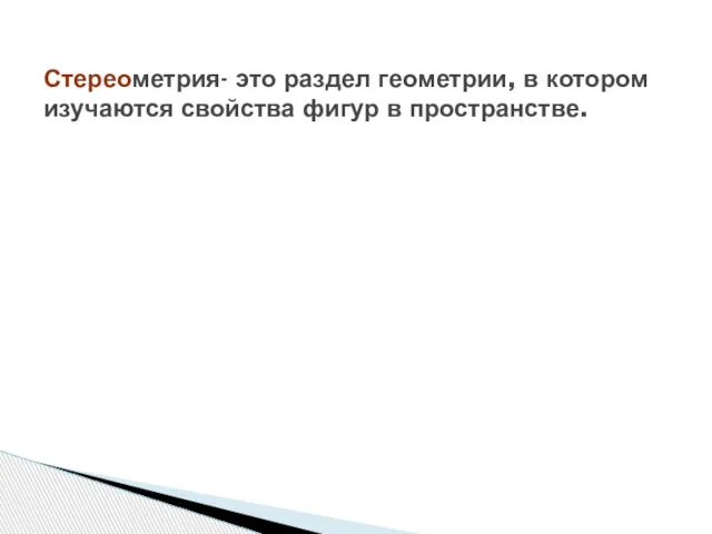 Стереометрия- это раздел геометрии, в котором изучаются свойства фигур в пространстве.