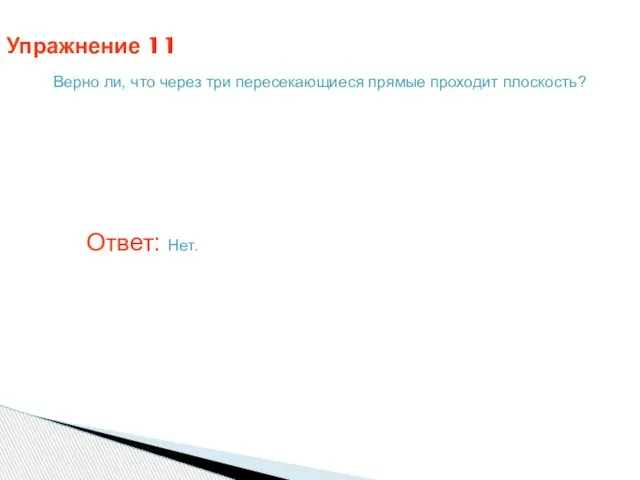 Упражнение 11 Верно ли, что через три пересекающиеся прямые проходит плоскость? Ответ: Нет.