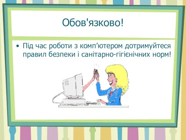 Обов'язково! Під час роботи з комп’ютером дотримуйтеся правил безпеки і санітарно-гігієнічних норм!