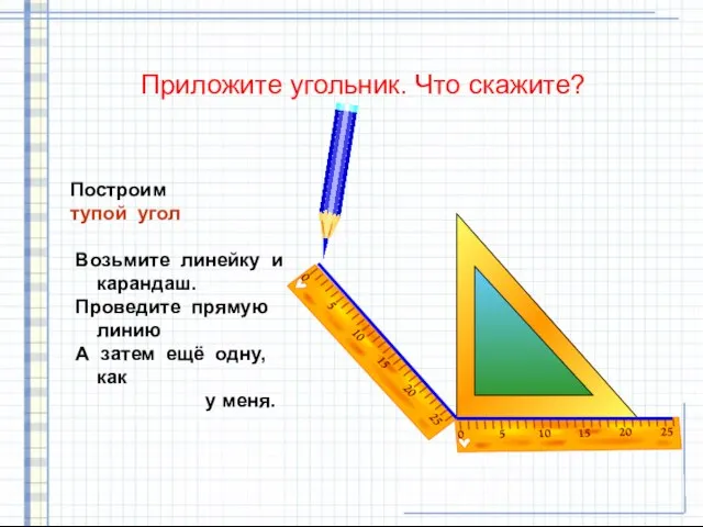 Приложите угольник. Что скажите? Построим тупой угол Возьмите линейку и карандаш. Проведите