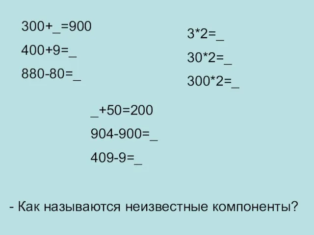 300+_=900 400+9=_ 880-80=_ _+50=200 904-900=_ 409-9=_ 3*2=_ 30*2=_ 300*2=_ - Как называются неизвестные компоненты?