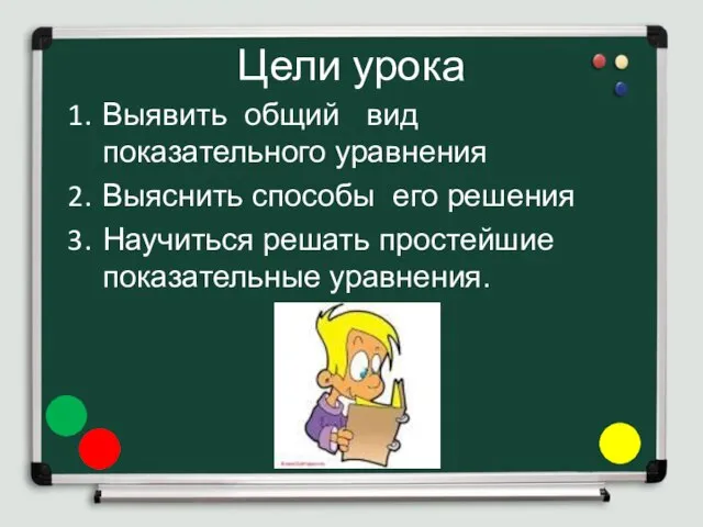 Цели урока Выявить общий вид показательного уравнения Выяснить способы его решения Научиться решать простейшие показательные уравнения.