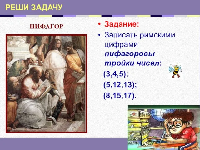 РЕШИ ЗАДАЧУ Задание: Записать римскими цифрами пифагоровы тройки чисел: (3,4,5); (5,12,13); (8,15,17). ПИФАГОР