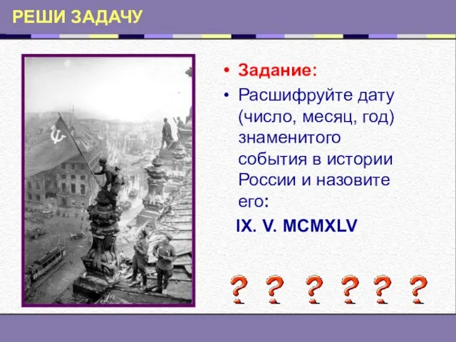 РЕШИ ЗАДАЧУ Задание: Расшифруйте дату (число, месяц, год) знаменитого события в истории