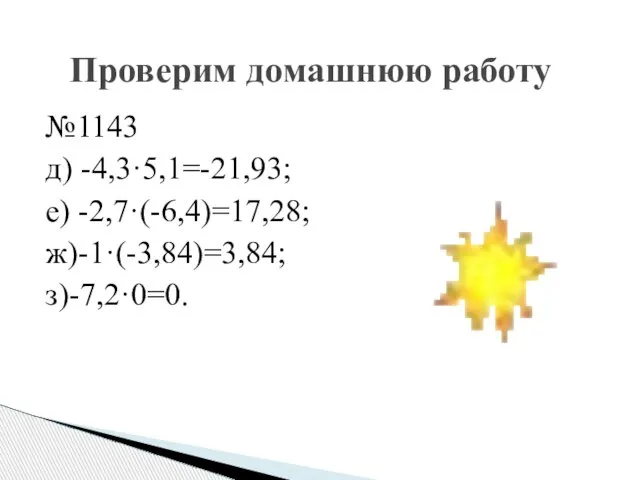 №1143 д) -4,3·5,1=-21,93; е) -2,7·(-6,4)=17,28; ж)-1·(-3,84)=3,84; з)-7,2·0=0. Проверим домашнюю работу