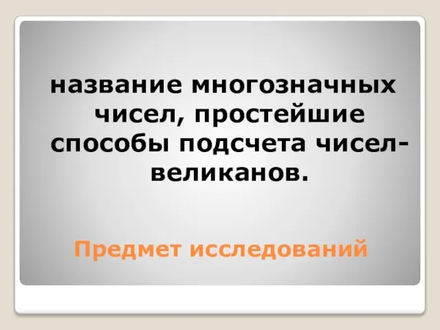 Предмет исследований название многозначных чисел, простейшие способы подсчета чисел- великанов.