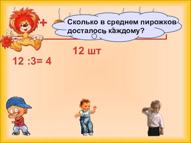 12 шт + + 12 :3= 4 Сколько в среднем пирожков досталось каждому?