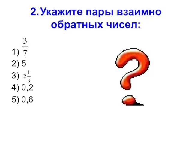 2. Укажите пары взаимно обратных чисел: 1) 2) 5 3) 4) 0,2 5) 0,6