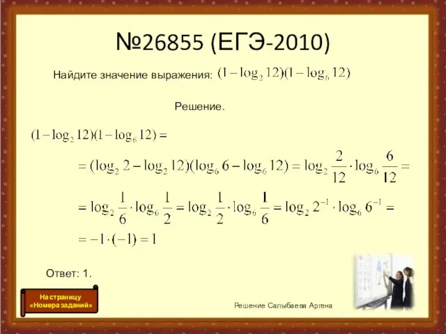 №26855 (ЕГЭ-2010) Решение Салыбаева Аргена На страницу «Номера заданий» Найдите значение выражения: Решение. Ответ: 1.