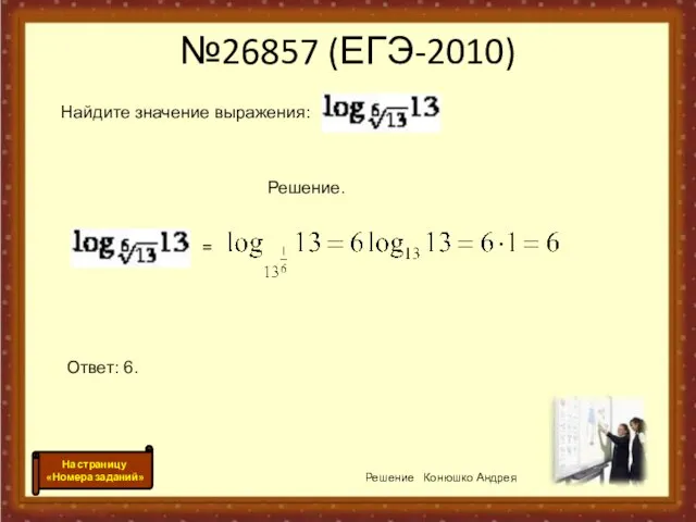 №26857 (ЕГЭ-2010) Решение Конюшко Андрея На страницу «Номера заданий» Найдите значение выражения: Решение. = Ответ: 6.