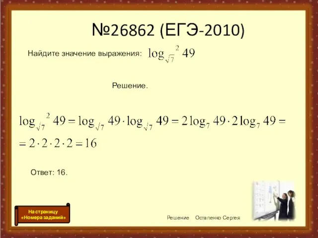 №26862 (ЕГЭ-2010) Решение Остапенко Сергея На страницу «Номера заданий» Найдите значение выражения: Решение. Ответ: 16.