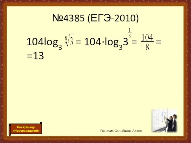 №4385 (ЕГЭ-2010) 104log3 = 104·log33 = = =13 Решение Салыбаева Аргена На страницу «Номера заданий»