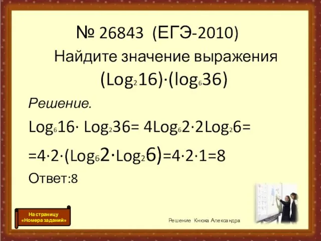 Найдите значение выражения (Log216)·(log636) Решение. Log616· Log236= 4Log62·2Log26= =4·2·(Log62·Log26)=4·2·1=8 Ответ:8 Решение Кнюка