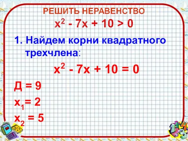 1. Найдем корни квадратного трехчлена: х2 - 7х + 10 = 0