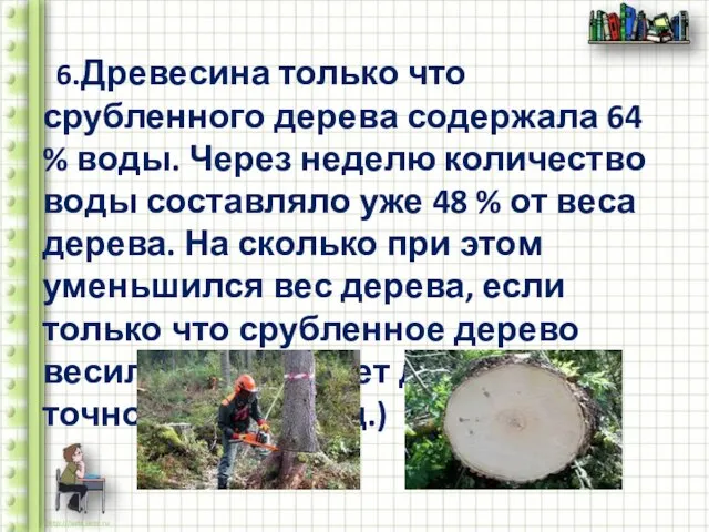 6.Древесина только что срубленного дерева содержала 64 % воды. Через неделю количество