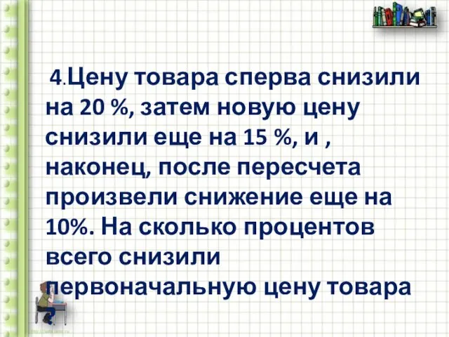 4.Цену товара сперва снизили на 20 %, затем новую цену снизили еще