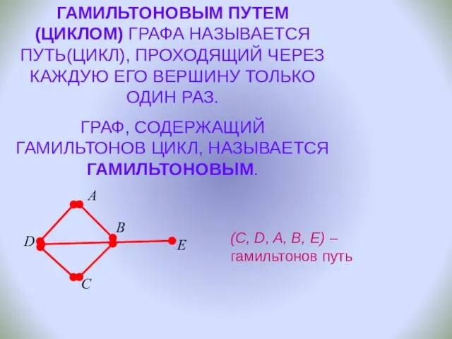 ГАМИЛЬТОНОВЫМ ПУТЕМ(ЦИКЛОМ) ГРАФА НАЗЫВАЕТСЯ ПУТЬ(ЦИКЛ), ПРОХОДЯЩИЙ ЧЕРЕЗ КАЖДУЮ ЕГО ВЕРШИНУ ТОЛЬКО ОДИН