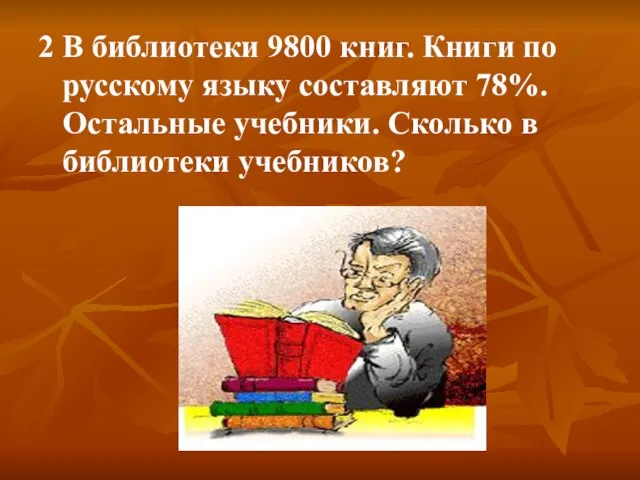2 В библиотеки 9800 книг. Книги по русскому языку составляют 78%.Остальные учебники. Сколько в библиотеки учебников?