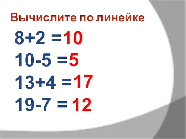 Вычислите по линейке 8+2 = 10-5 = 13+4 = 19-7 = 10 5 17 12