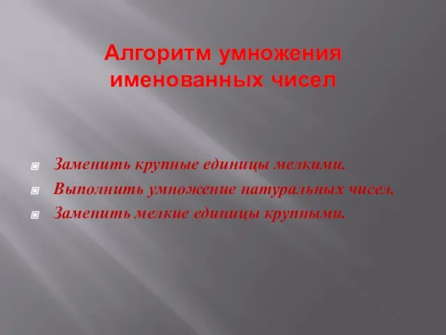 Алгоритм умножения именованных чисел Заменить крупные единицы мелкими. Выполнить умножение натуральных чисел. Заменить мелкие единицы крупными.