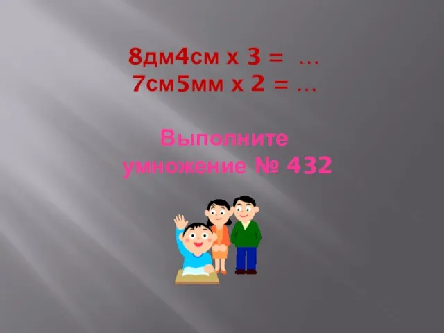 8дм4см х 3 = … 7см5мм х 2 = … Выполните умножение № 432