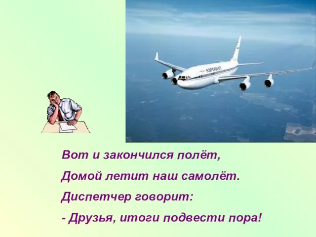 Вот и закончился полёт, Домой летит наш самолёт. Диспетчер говорит: - Друзья, итоги подвести пора!