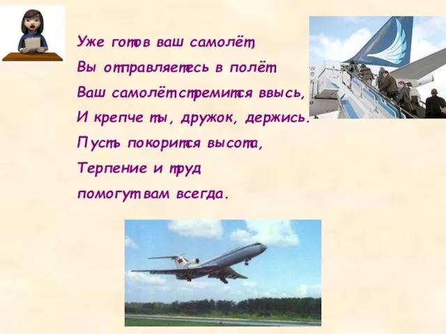 Уже готов ваш самолёт, Вы отправляетесь в полёт. Ваш самолёт стремится ввысь,